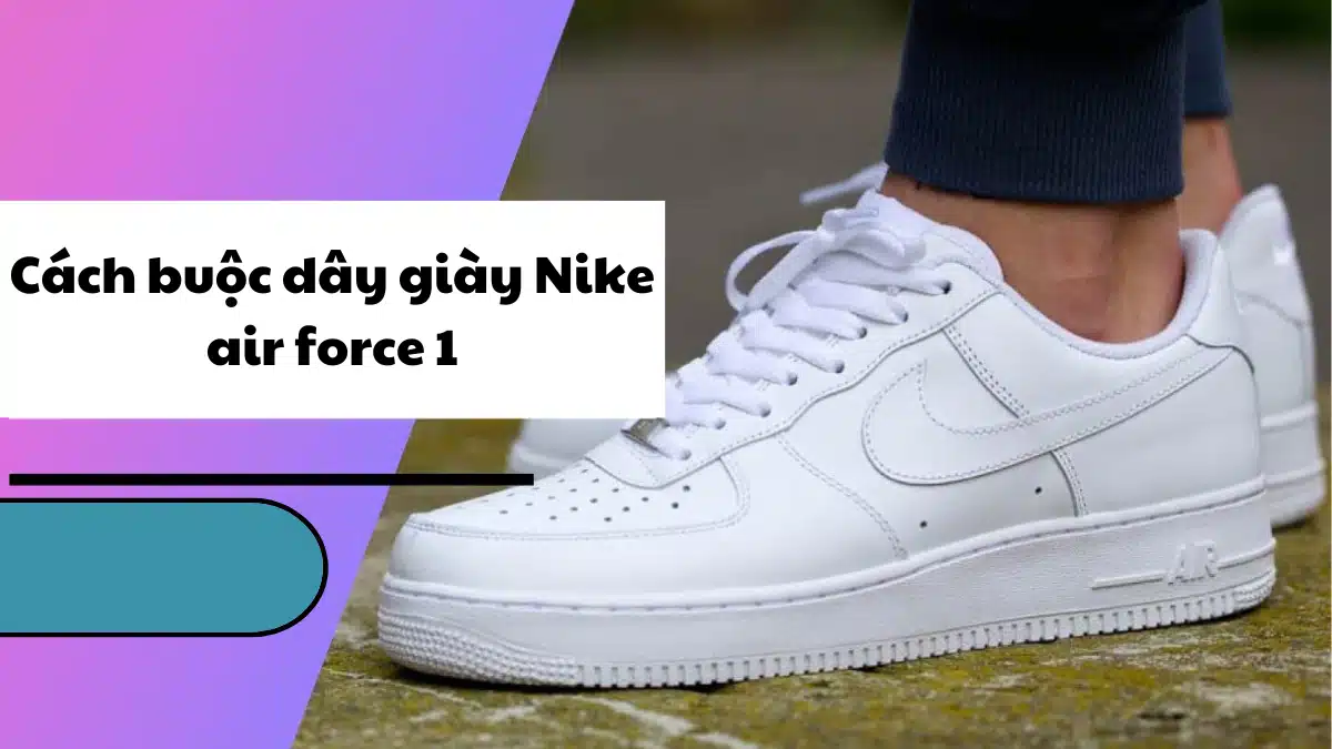 Top 10+ Cách buộc dây giày Nike Air Force 1 đẹp nhất 2023